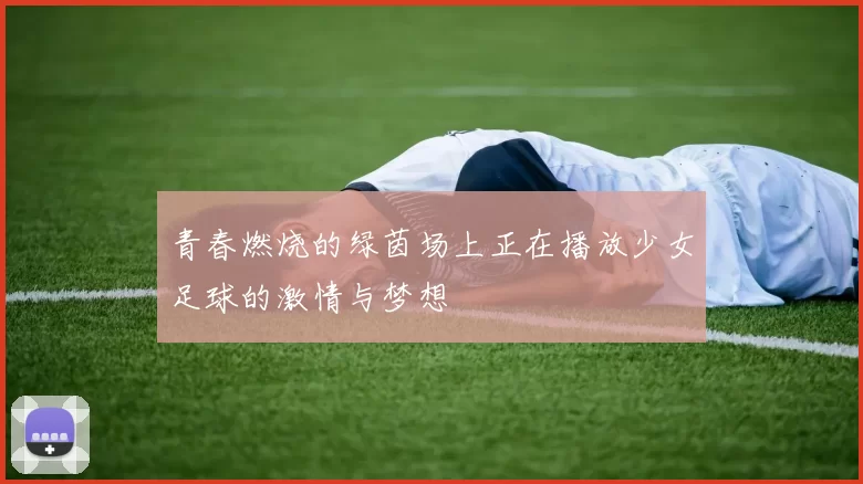 青春燃烧的绿茵场上正在播放少女足球的激情与梦想