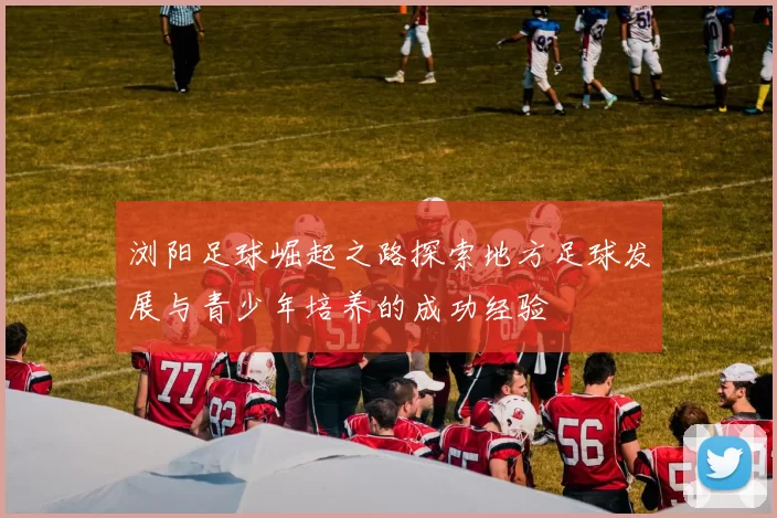 浏阳足球崛起之路探索地方足球发展与青少年培养的成功经验