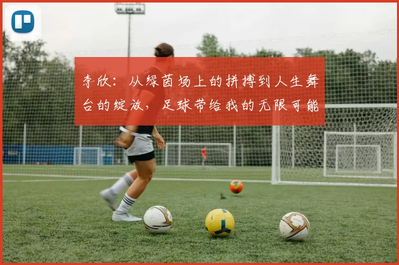 李欣：从绿茵场上的拼搏到人生舞台的绽放，足球带给我的无限可能