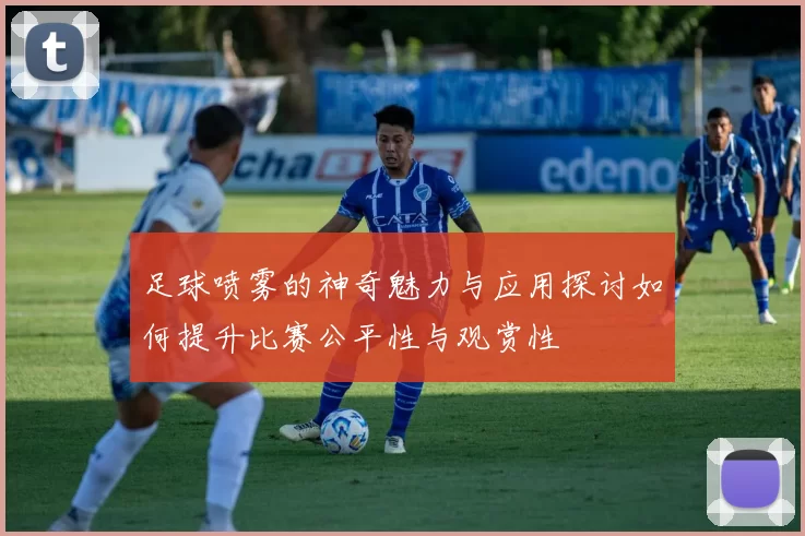 足球喷雾的神奇魅力与应用探讨如何提升比赛公平性与观赏性