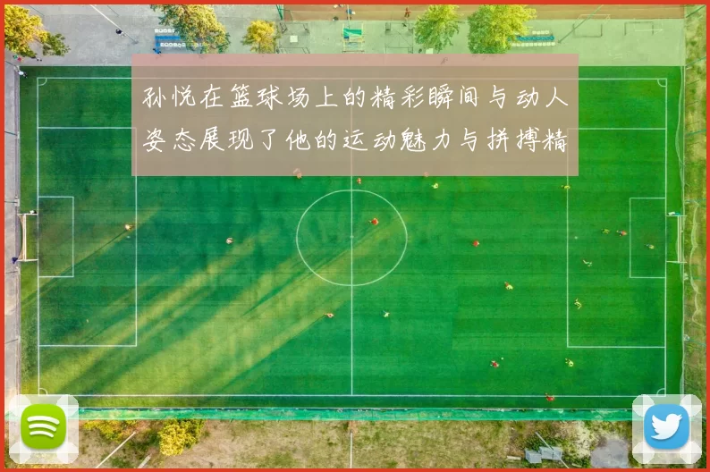 孙悦在篮球场上的精彩瞬间与动人姿态展现了他的运动魅力与拼搏精神