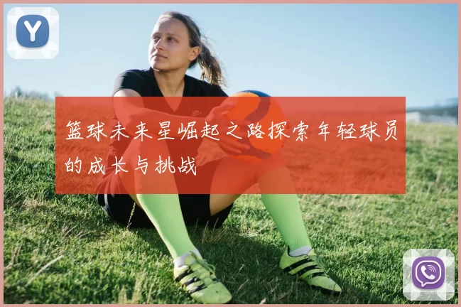 篮球未来星崛起之路探索年轻球员的成长与挑战