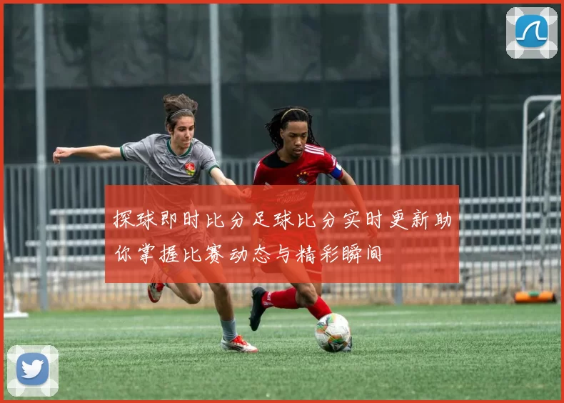 探球即时比分足球比分实时更新助你掌握比赛动态与精彩瞬间