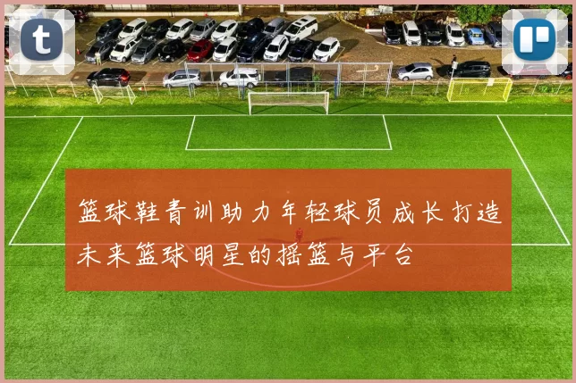 篮球鞋青训助力年轻球员成长打造未来篮球明星的摇篮与平台